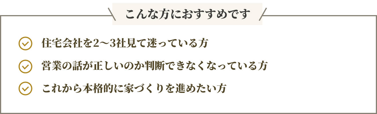住宅会社を2〜3社見て迷っている方,営業の話が正しいのか判断できなくなっている方,これから本格的に家づくりを進めたい方